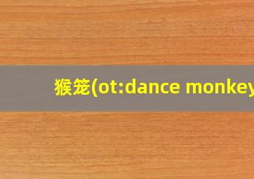 猴笼(ot:dance monkey)